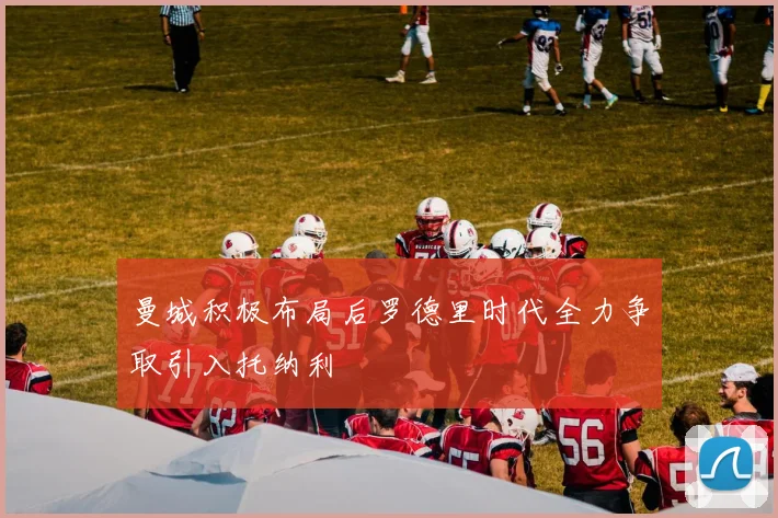 曼城积极布局后罗德里时代全力争取引入托纳利
