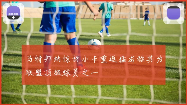 马特邦纳惊讶小卡重返猛龙称其为联盟顶级球员之一