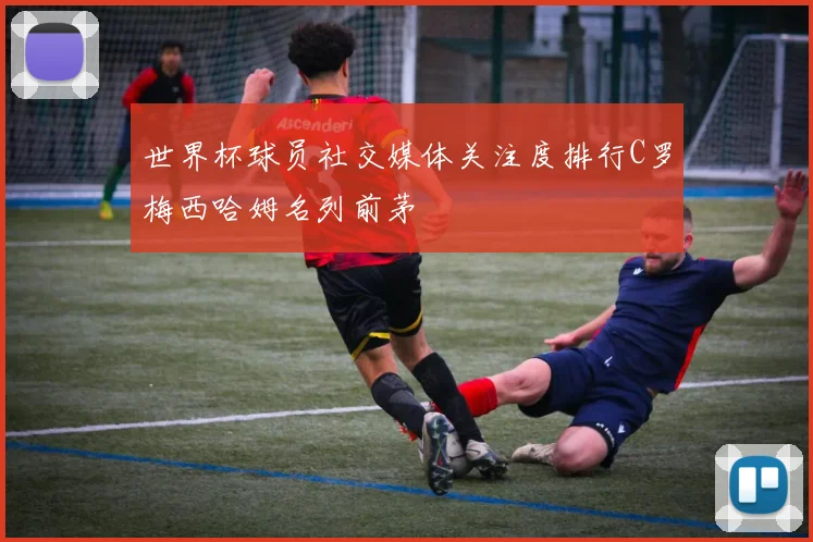 世界杯球员社交媒体关注度排行C罗梅西哈姆名列前茅