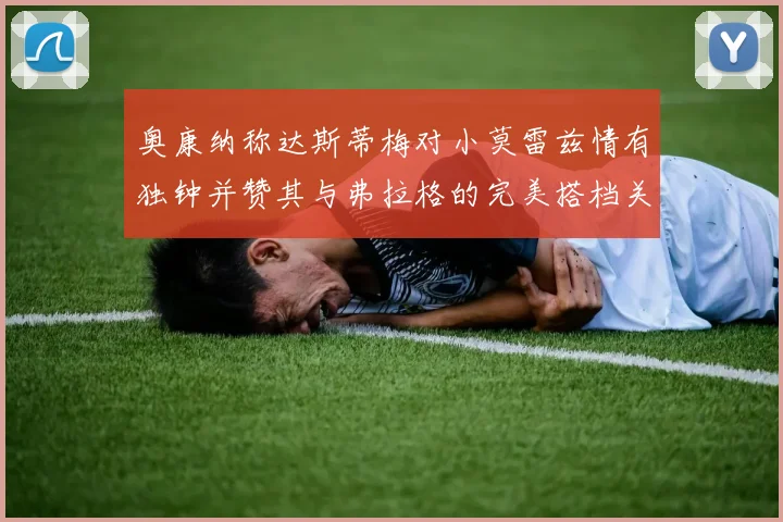 奥康纳称达斯蒂梅对小莫雷兹情有独钟并赞其与弗拉格的完美搭档关系