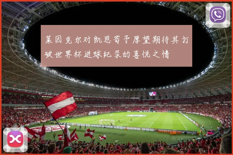 莱因克尔对凯恩寄予厚望期待其打破世界杯进球纪录的喜悦之情