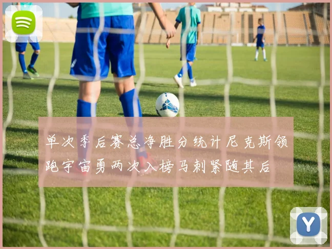 单次季后赛总净胜分统计尼克斯领跑宇宙勇两次入榜马刺紧随其后