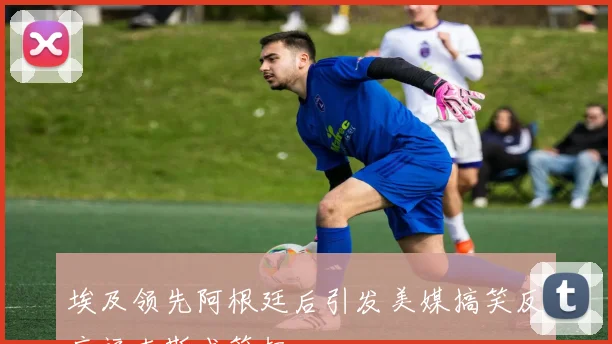 埃及领先阿根廷后引发美媒搞笑反应福克斯成笑柄