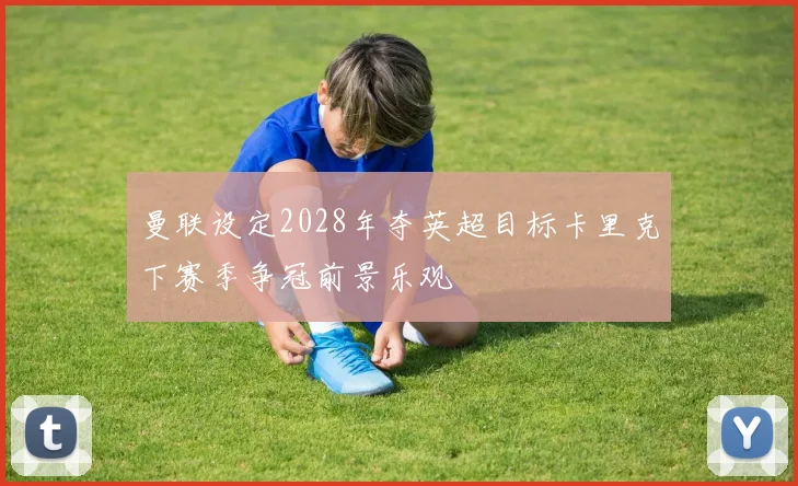 曼联设定2028年夺英超目标卡里克下赛季争冠前景乐观