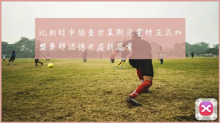 比利时中场查尔莱斯范霍特正式加盟费耶诺德开启新篇章