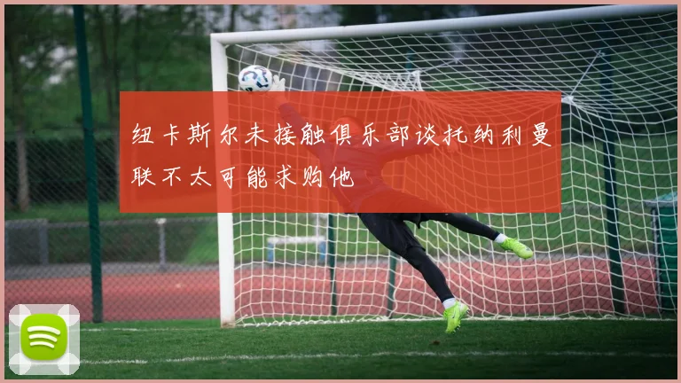 纽卡斯尔未接触俱乐部谈托纳利曼联不太可能求购他