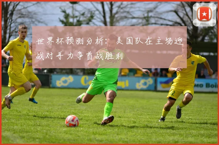 世界杯预测分析：美国队在主场迎战对手力争首战胜利