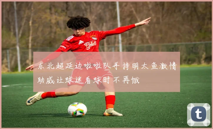 东北超延边啦啦队手持明太鱼激情助威让球迷看球时不再饿