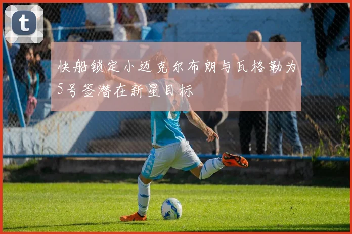 快船锁定小迈克尔布朗与瓦格勒为5号签潜在新星目标