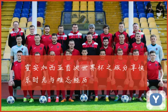 霍安加西亚首次世界杯之旅分享快乐时光与难忘经历