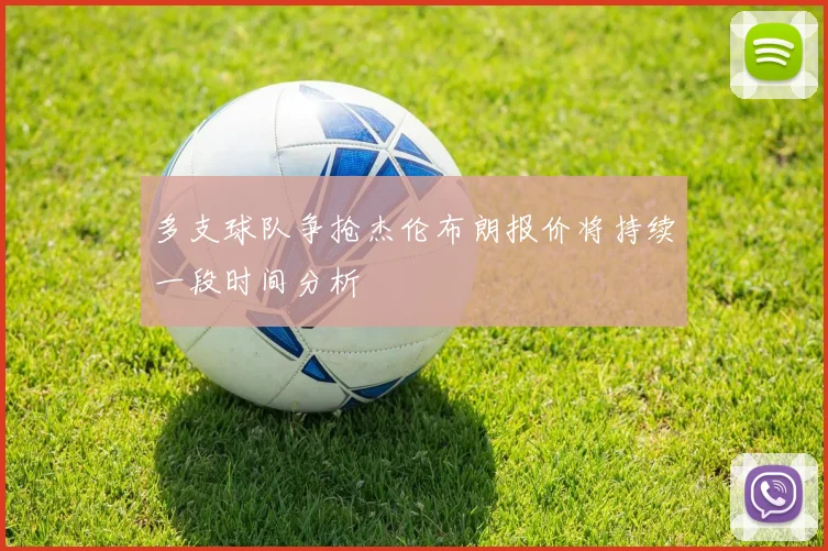 多支球队争抢杰伦布朗报价将持续一段时间分析