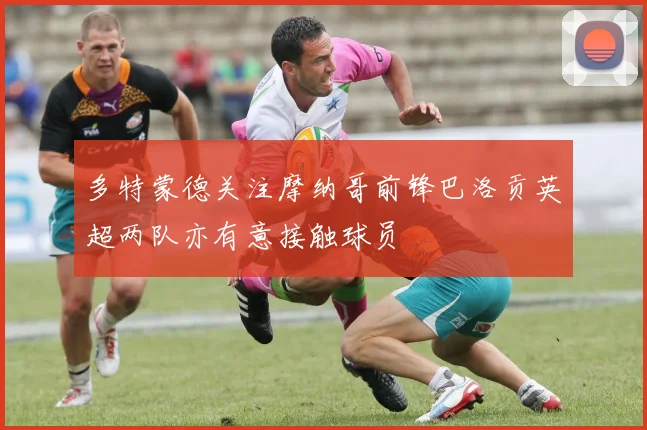 多特蒙德关注摩纳哥前锋巴洛贡英超两队亦有意接触球员