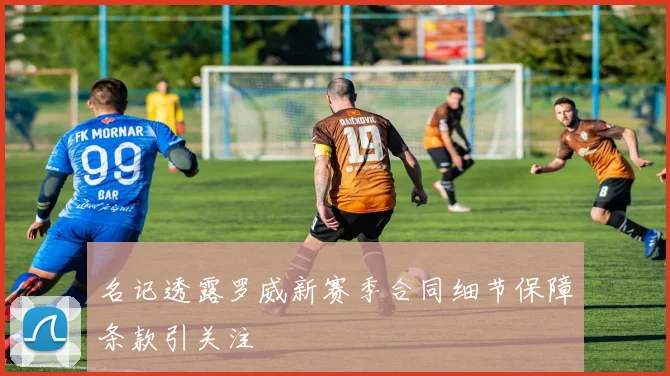 名记透露罗威新赛季合同细节保障条款引关注