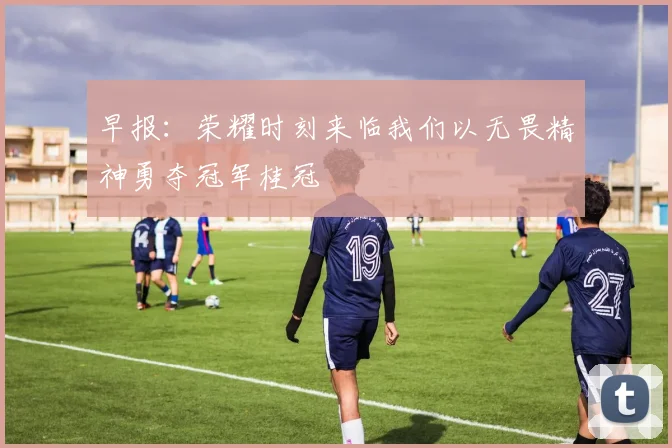 早报：荣耀时刻来临我们以无畏精神勇夺冠军桂冠