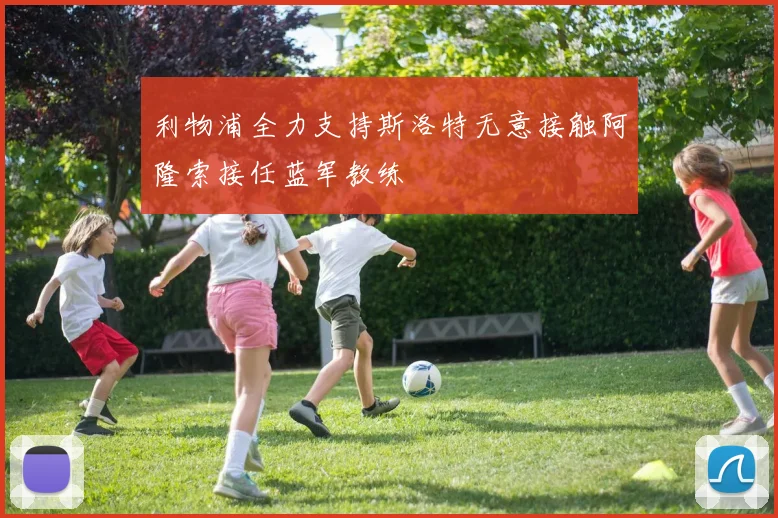 利物浦全力支持斯洛特无意接触阿隆索接任蓝军教练