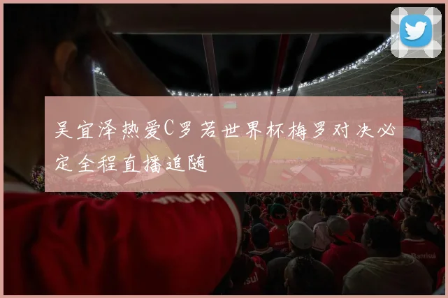 吴宜泽热爱C罗若世界杯梅罗对决必定全程直播追随