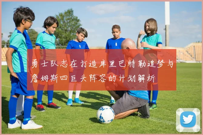 勇士队志在打造库里巴特勒追梦与詹姆斯四巨头阵容的计划解析