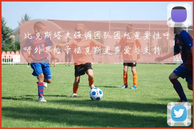 比克斯塔夫强调团队团结重要性呼吁外界给予福克斯更多爱与支持