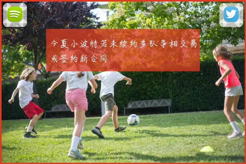 今夏小波特若未续约多队争相交易或签约新合同