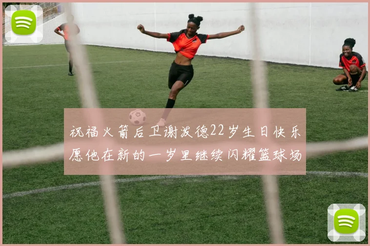 祝福火箭后卫谢泼德22岁生日快乐愿他在新的一岁里继续闪耀篮球场