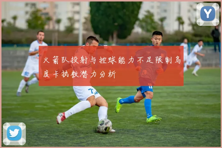 火箭队投射与控球能力不足限制乌度卡执教潜力分析