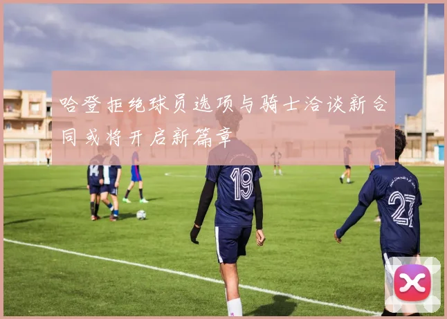 哈登拒绝球员选项与骑士洽谈新合同或将开启新篇章