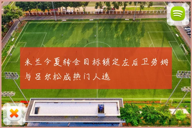 米兰今夏转会目标锁定左后卫劳姆与吕尔松成热门人选