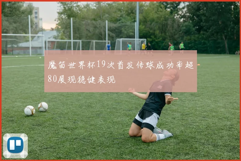 魔笛世界杯19次首发传球成功率超80展现稳健表现